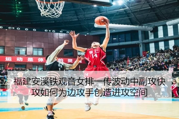 福建安溪铁观音女排一传波动中副攻快攻如何为边攻手创造进攻空间