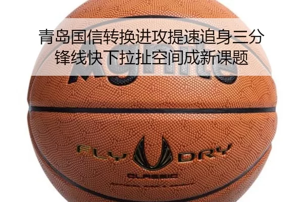 青岛国信转换进攻提速追身三分 锋线快下拉扯空间成新课题